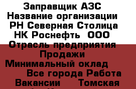 Заправщик АЗС › Название организации ­ РН Северная Столица, НК Роснефть, ООО › Отрасль предприятия ­ Продажи › Минимальный оклад ­ 20 000 - Все города Работа » Вакансии   . Томская обл.,Кедровый г.